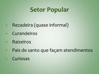 Setor Popular

   Rezadeira (quase informal)
   Curandeiros
   Raizeiros
   Pais de santo que façam atendimentos
   Curiosas
 