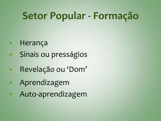 Setor Popular - Formação

 Herança
 Sinais ou presságios

   Revelação ou ‘Dom’
   Aprendizagem
   Auto-aprendizagem
 