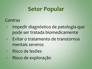 Setor Popular
Contras
 Impedir diagnóstico de patologia que
   pode ser tratada biomedicamente
 Evitar o tratamento de transtornos
   mentais severos
 Risco de lesões
 Risco de exploração
 