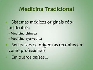 Medicina Tradicional
    Sistemas médicos originais não-
    ocidentais:
     Medicina chinesa
     Medicina ayurvédica
 Seu países de origem as reconhecem
 como profissionais
 Em outros países...
 