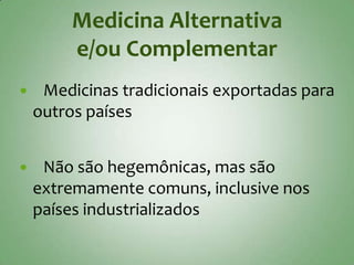 Medicina Alternativa
         e/ou Complementar
    Medicinas tradicionais exportadas para
    outros países


    Não são hegemônicas, mas são
    extremamente comuns, inclusive nos
    países industrializados
 