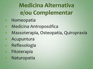 Medicina Alternativa
       e/ou Complementar
   Homeopatia
   Medicina Antroposófica
   Massoterapia, Osteopatia, Quiropraxia
   Acupuntura
   Reflexologia
   Fitoterapia
   Naturopatia
 