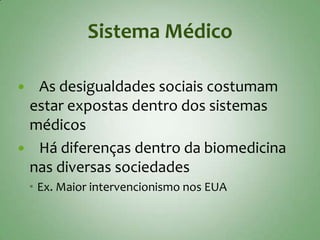 Sistema Médico

 As desigualdades sociais costumam
 estar expostas dentro dos sistemas
 médicos
 Há diferenças dentro da biomedicina
 nas diversas sociedades
     Ex. Maior intervencionismo nos EUA
 