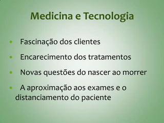 Medicina e Tecnologia

    Fascinação dos clientes
    Encarecimento dos tratamentos
    Novas questões do nascer ao morrer
    A aproximação aos exames e o
    distanciamento do paciente
 