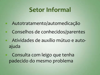 Setor Informal
    Autotratamento/automedicação
    Conselhos de conhecidos/parentes
    Atividades de auxílio mútuo e auto-
    ajuda
    Consulta com leigo que tenha
    padecido do mesmo problema
 