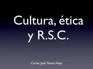 Cultura, ética
  y R.S.C.
   Carlos José Navas Alejo
 