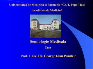 Universitatea de Medicină şi Farmacie “Gr. T. Popa” Iaşi
Facultatea de Medicină
Semiologie Medicala
Curs
Prof. Univ. Dr. George Ioan Pandele
 