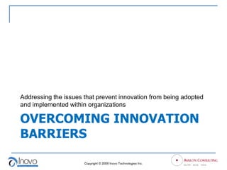 Addressing the issues that prevent innovation from being adopted
and implemented within organizations

OVERCOMING INNOVATION
BARRIERS

                      Copyright © 2008 Inovo Technologies Inc.
 