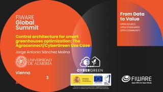 Vienna, Austria
12-13 June, 2023
#FIWARESummit
From Data
to Value
OPEN SOURCE
OPEN STANDARDS
OPEN COMMUNITY
Control architecture for smart
greenhouses optimization: The
Agroconnect/CyberGreen Use Case
Jorge Antonio Sánchez Molina
This work is a result of the Project PID2021-122560OB-I00 funded by
MCIN/ AEI /10.13039/501100011033/ and by ERDF A way to do Europe
 