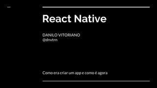 React Native
DANILO VITORIANO
@dnvtrn
Como era criar um app e como é agora