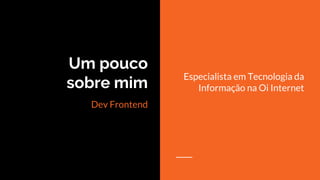 Um pouco
sobre mim
Dev Frontend
Especialista em Tecnologia da
Informação na Oi Internet