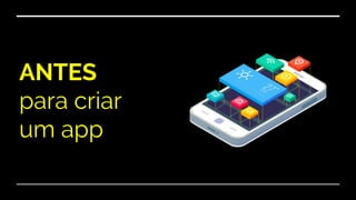 ANTES
para criar
um app