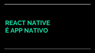 REACT NATIVE
É APP NATIVO