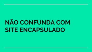 NÃO CONFUNDA COM
SITE ENCAPSULADO