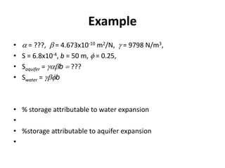 Example
• a = ???, b = 4.673x10-10 m2/N, g = 9798 N/m3,
• S = 6.8x10-4, b = 50 m, f = 0.25,
• Saquifer = gabb  ???
• Swater = gbfb
• % storage attributable to water expansion
•
• %storage attributable to aquifer expansion
•
 