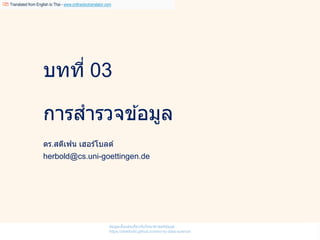 บทที่ 03
การสารวจข ้อมูล
ดร.สตีเฟน เฮอร์โบลด์
herbold@cs.uni-goettingen.de
ข ้อมูลเบื้องต ้นเกี่ยวกับวิทยาศาสตร์ข ้อมูล
https://sherbold.github.io/intro-to-data-science
Translated from English to Thai - www.onlinedoctranslator.com
 