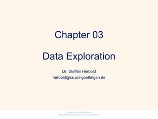 Chapter 03
Data Exploration
Dr. Steffen Herbold
herbold@cs.uni-goettingen.de
Introduction to Data Science
https://sherbold.github.io/intro-to-data-science
 