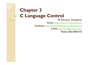 Chapter 3
C Language Control
                              Mr.Warawut Khangkhan
                 Twitter: http://twitter.com/awarawut
      Facebook: http://www.facebook.com/AjWarawut
                       E-Mail: awarawut@hotmail.com
                                 Mobile: 083-0698-410
 