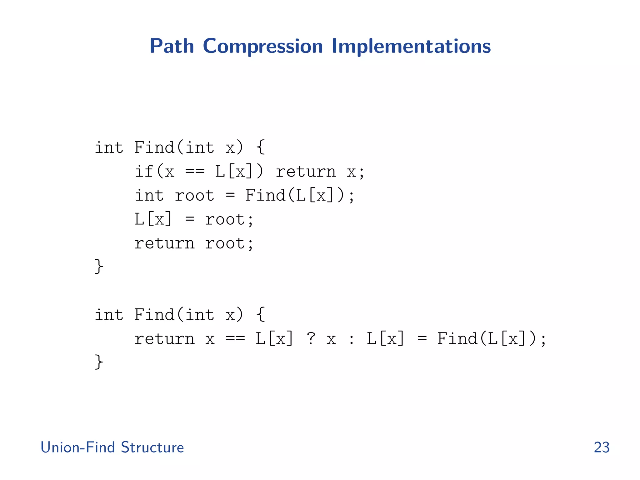 Path Compression Implementations
int Find(int x) {
if(x == L[x]) return x;
int root = Find(L[x]);
L[x] = root;
return root;
}
int Find(int x) {
return x == L[x] ? x : L[x] = Find(L[x]);
}
Union-Find Structure 23
 