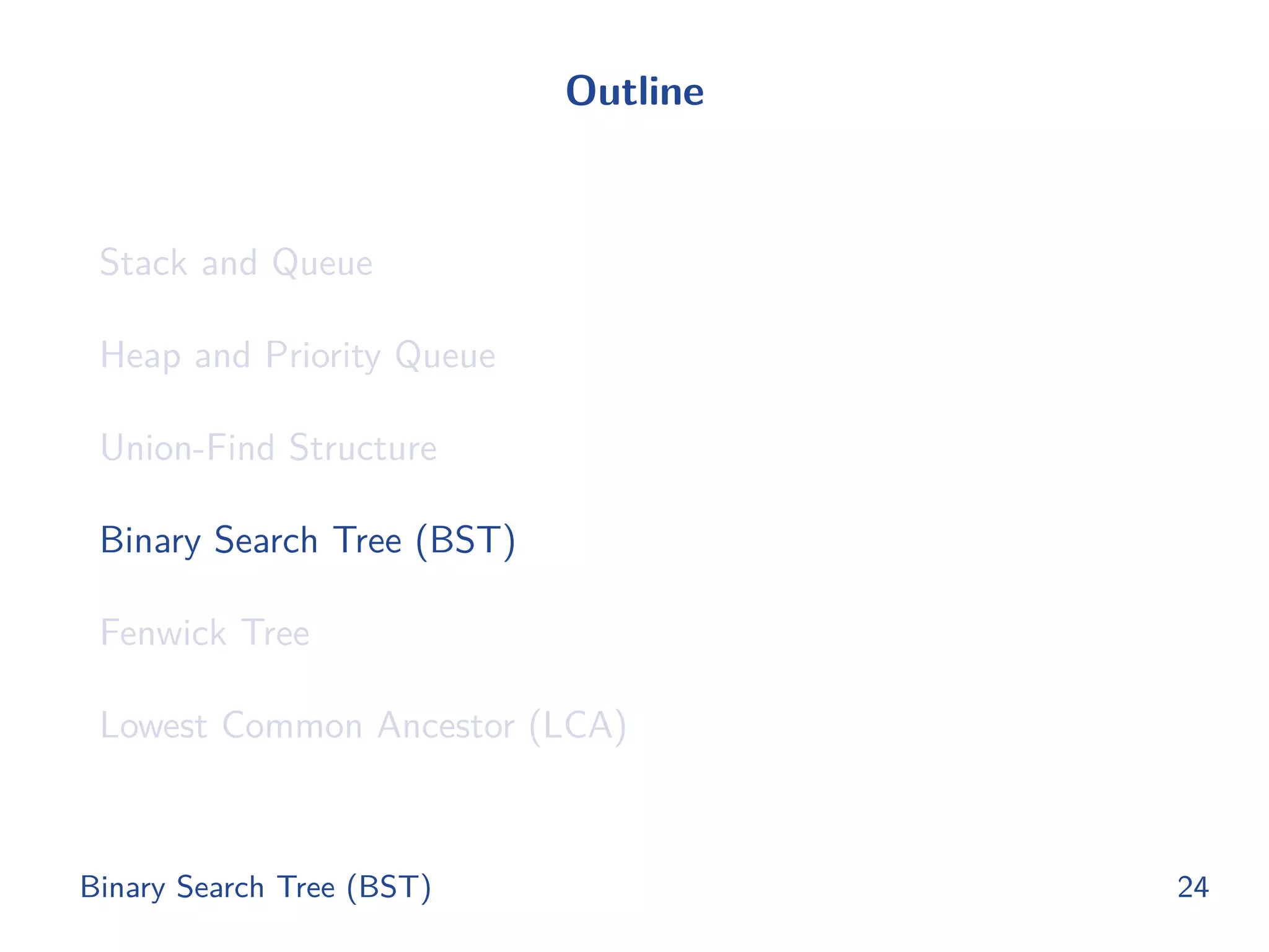 Outline
Stack and Queue
Heap and Priority Queue
Union-Find Structure
Binary Search Tree (BST)
Fenwick Tree
Lowest Common Ancestor (LCA)
Binary Search Tree (BST) 24
 
