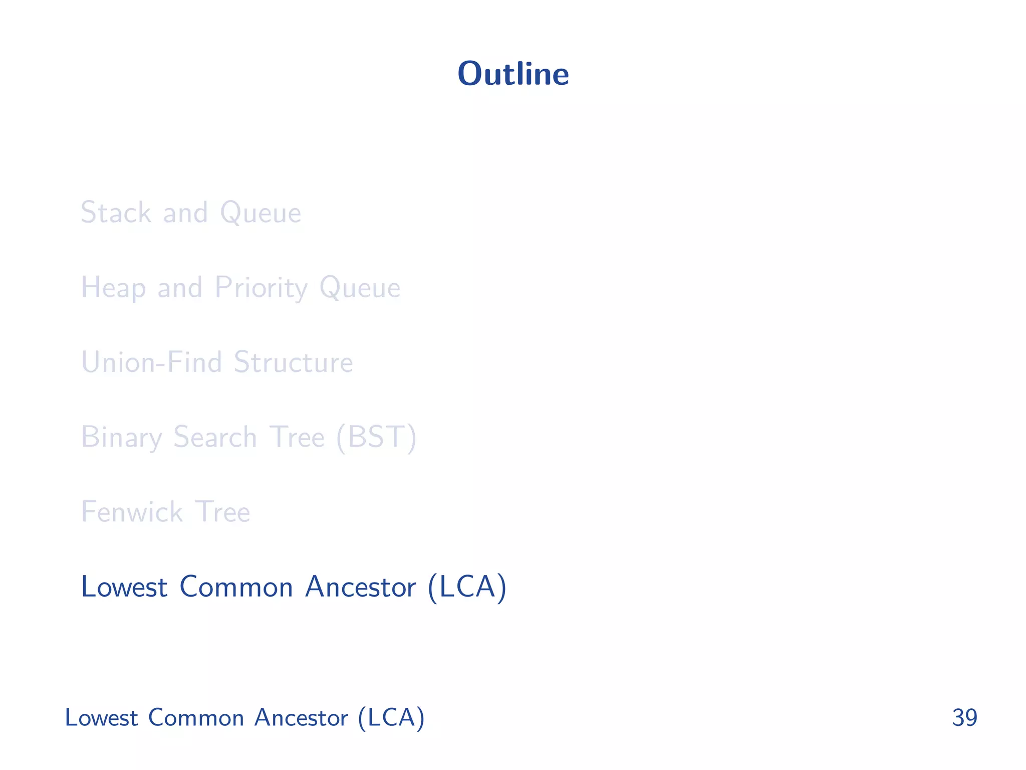 Outline
Stack and Queue
Heap and Priority Queue
Union-Find Structure
Binary Search Tree (BST)
Fenwick Tree
Lowest Common Ancestor (LCA)
Lowest Common Ancestor (LCA) 39
 