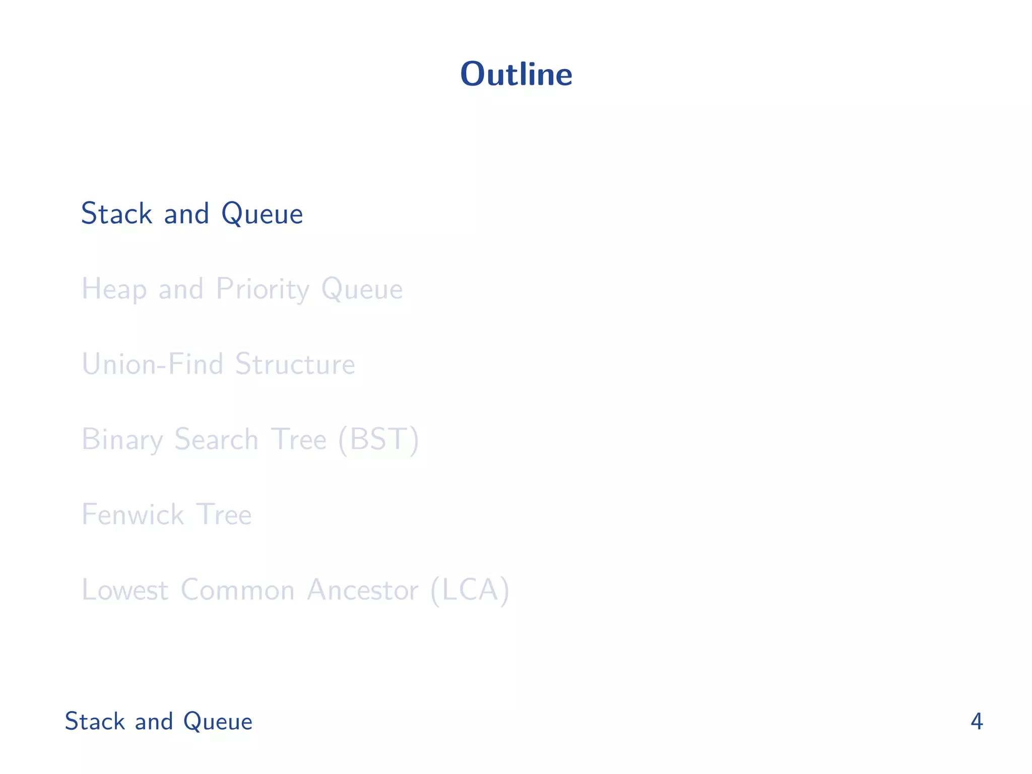 Outline
Stack and Queue
Heap and Priority Queue
Union-Find Structure
Binary Search Tree (BST)
Fenwick Tree
Lowest Common Ancestor (LCA)
Stack and Queue 4
 