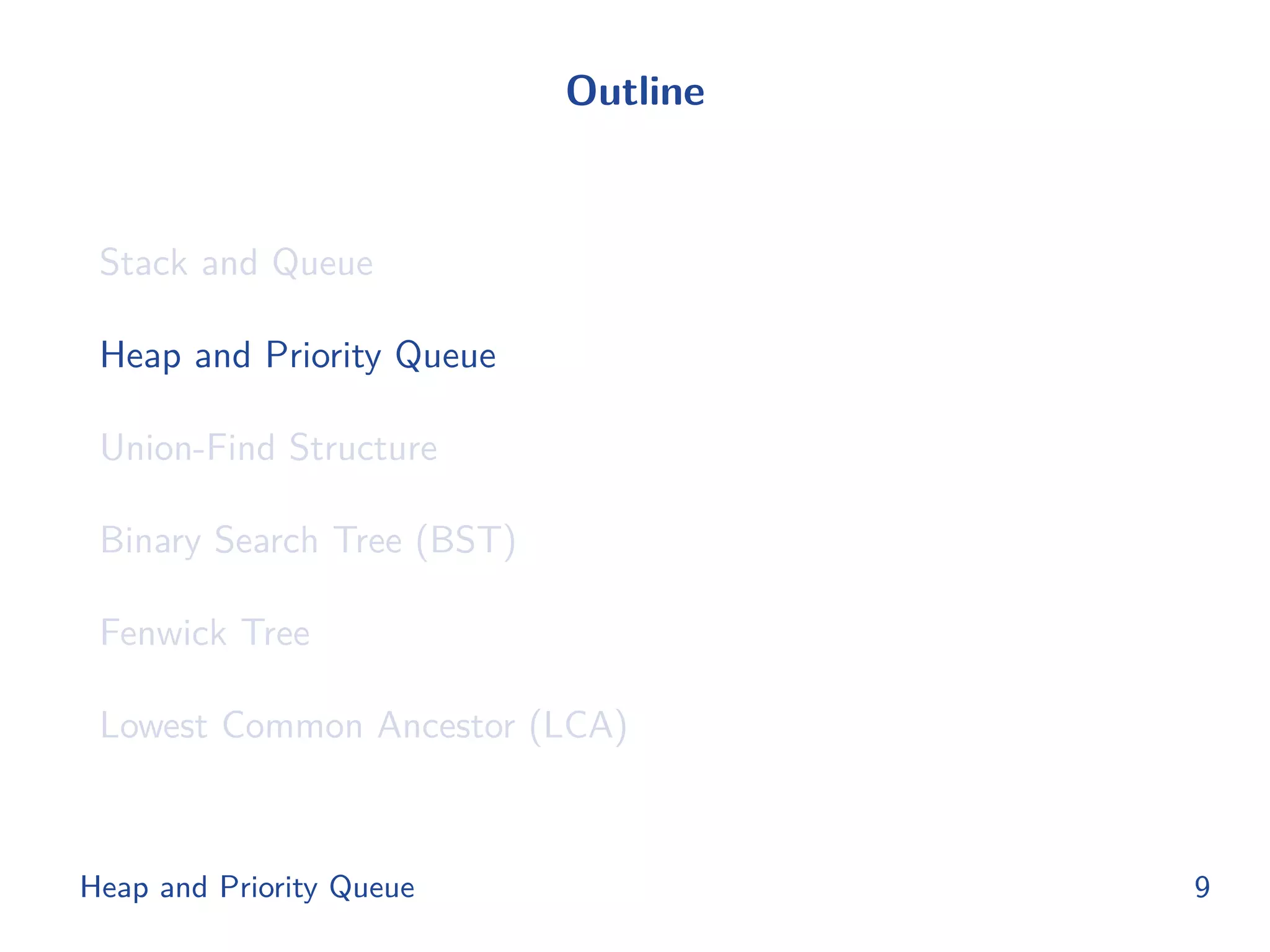 Outline
Stack and Queue
Heap and Priority Queue
Union-Find Structure
Binary Search Tree (BST)
Fenwick Tree
Lowest Common Ancestor (LCA)
Heap and Priority Queue 9
 