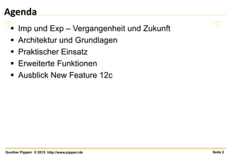 Seite 2Gunther Pippèrr © 2015 http://www.pipperr.de
Agenda
 Imp und Exp – Vergangenheit und Zukunft
 Architektur und Grundlagen
 Praktischer Einsatz
 Erweiterte Funktionen
 Ausblick New Feature 12c
 