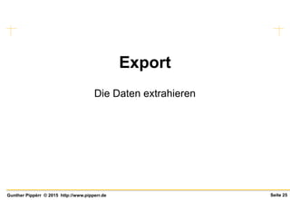 Seite 25Gunther Pippèrr © 2015 http://www.pipperr.de
Export
Die Daten extrahieren
 