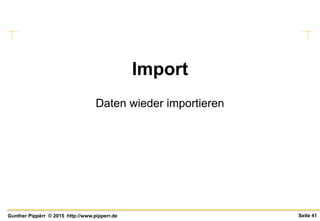 Seite 41Gunther Pippèrr © 2015 http://www.pipperr.de
Import
Daten wieder importieren
 