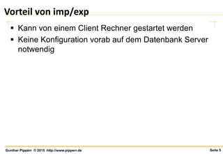 Seite 5Gunther Pippèrr © 2015 http://www.pipperr.de
Vorteil von imp/exp
 Kann von einem Client Rechner gestartet werden
 Keine Konfiguration vorab auf dem Datenbank Server
notwendig
 