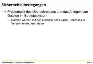 Seite 61Gunther Pippèrr © 2015 http://www.pipperr.de
Sicherheitsüberlegungen
 Problematik des Überschreibens und das Anlegen von
Dateien im Betriebssystem
– Dateien werden mit den Rechten des Oracle-Prozesses in
Verzeichnisse geschrieben
 
