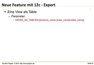 Seite 63Gunther Pippèrr © 2015 http://www.pipperr.de
Neue Feature mit 12c - Export
 Eine View als Table
– Parameter
• VIEWS_AS_TABLES=[schema_name.]view_name[:table_name],
 