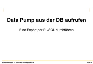 Seite 66Gunther Pippèrr © 2015 http://www.pipperr.de
Data Pump aus der DB aufrufen
Eine Export per PL/SQL durchführen
 
