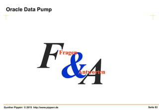 Seite 83Gunther Pippèrr © 2015 http://www.pipperr.de
AF&
Fragen
Antworten
Oracle Data Pump
 
