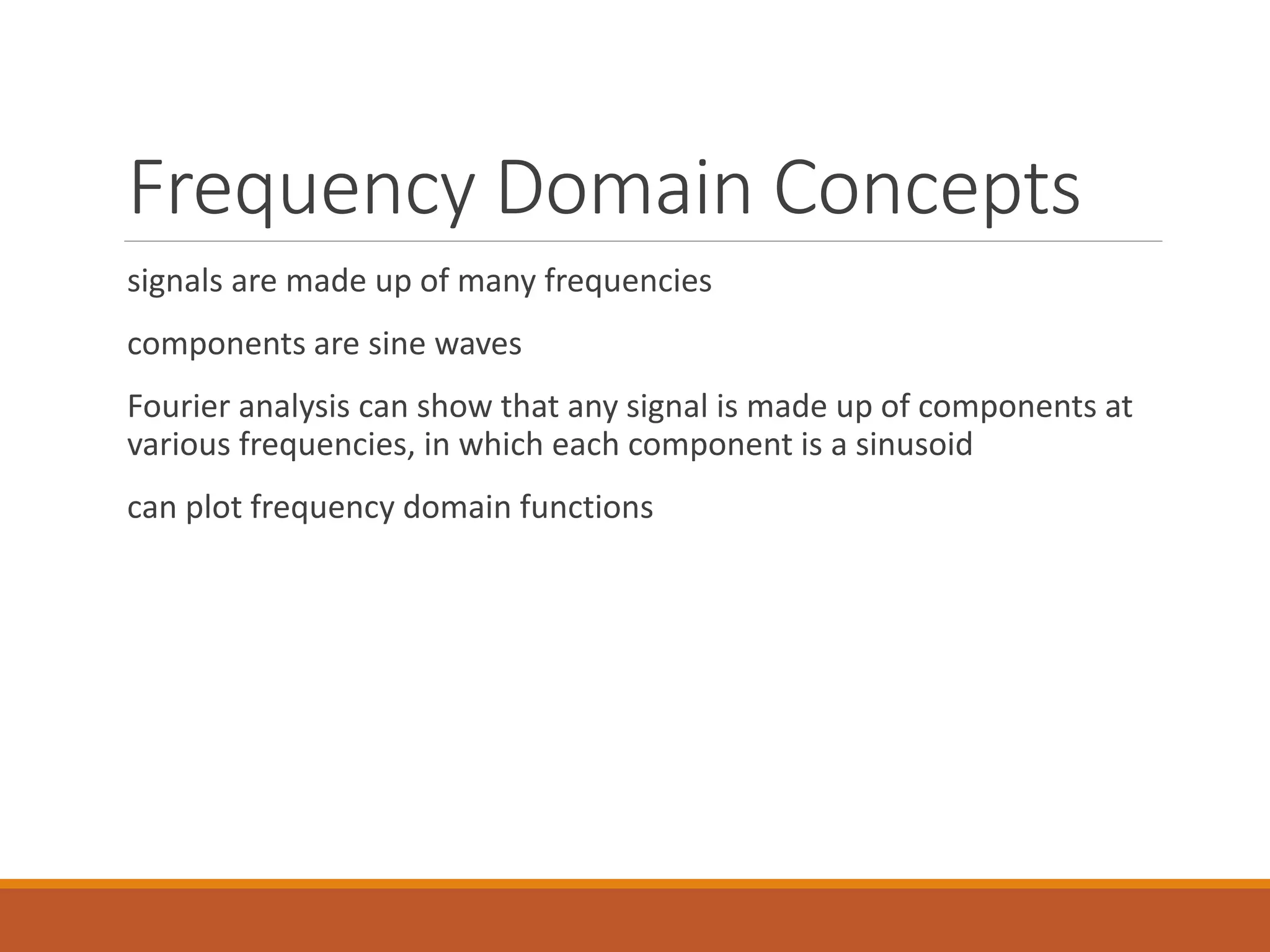 Frequency Domain Concepts
signals are made up of many frequencies
components are sine waves
Fourier analysis can show that any signal is made up of components at
various frequencies, in which each component is a sinusoid
can plot frequency domain functions
 