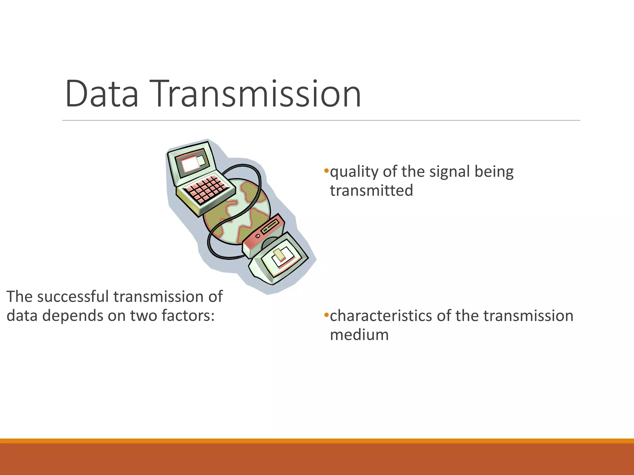 Data Transmission
The successful transmission of
data depends on two factors:
•quality of the signal being
transmitted
•characteristics of the transmission
medium
 