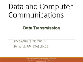 Data and Computer
Communications
EMDADUL’S EDITION
BY WILLIAM STALLINGS
DATA AND COMPUTER COMMUNICATIONS, NINTH EDITION
BY WILLIAM STALLINGS, (C) PEARSON EDUCATION -
PRENTICE HALL, 2011
Data Transmission
 
