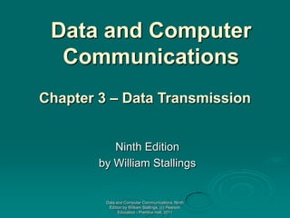 Data and Computer
  Communications
Chapter 3 – Data Transmission


           Ninth Edition
        by William Stallings


         Data and Computer Communications, Ninth
          Edition by William Stallings, (c) Pearson
               Education - Prentice Hall, 2011
 