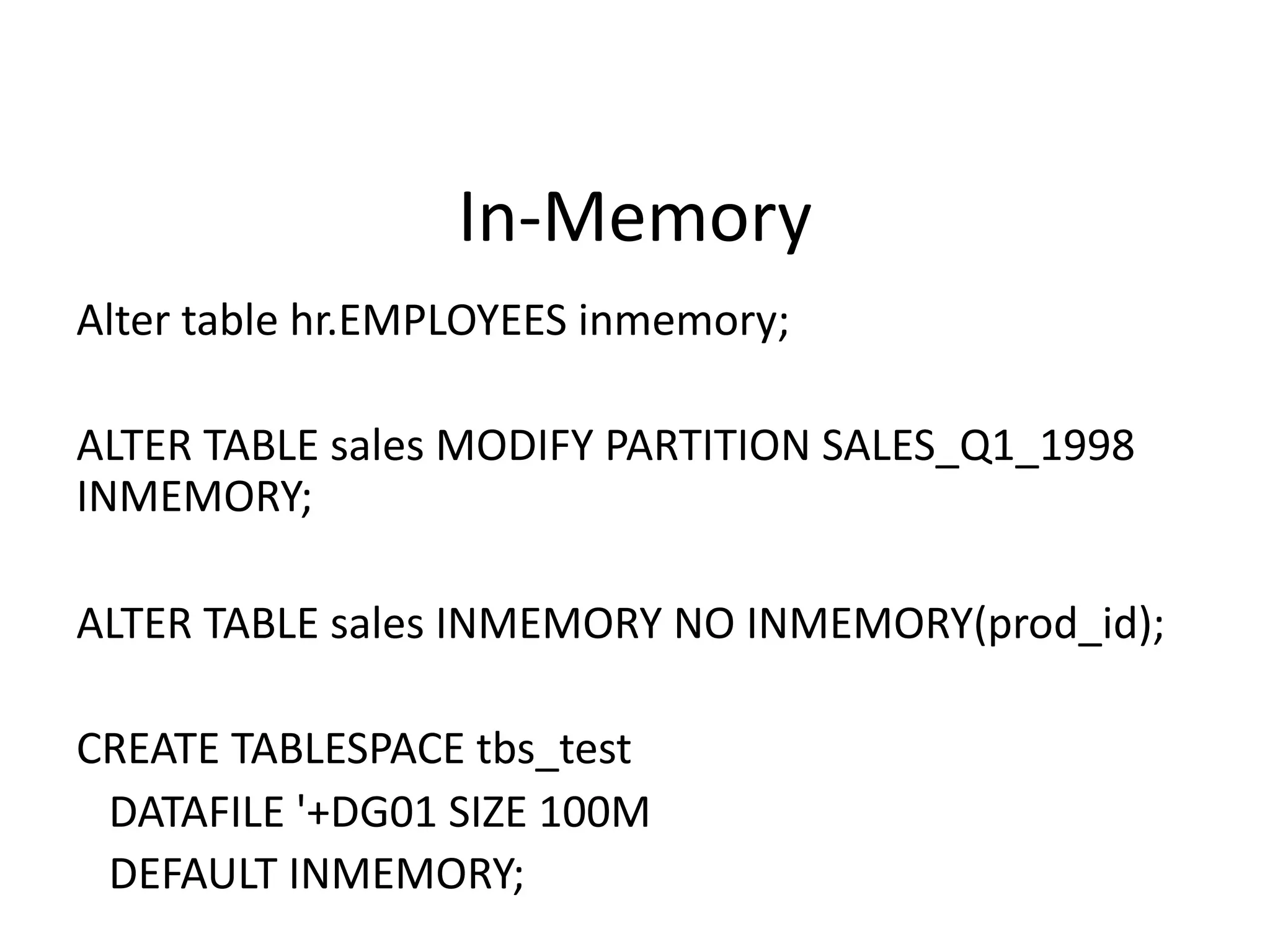 In-Memory Alter	table	hr.EMPLOYEES inmemory; ALTER	TABLE	sales	MODIFY	PARTITION	SALES_Q1_1998 INMEMORY; ALTER	TABLE	sales	INMEMORY	NO	INMEMORY(prod_id); CREATE	TABLESPACE	tbs_test DATAFILE	'+DG01	SIZE	100M DEFAULT	INMEMORY; 