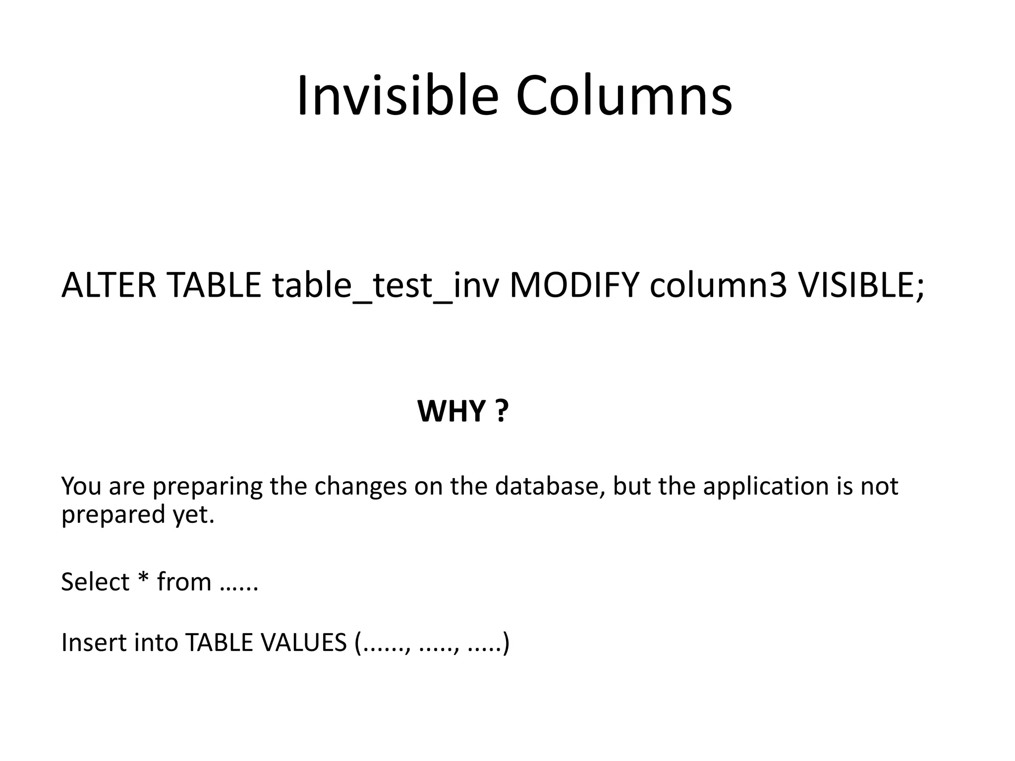 Invisible	Columns ALTER	TABLE	table_test_inv MODIFY	column3	VISIBLE; WHY	? You	are	preparing	the	changes	on	the	database,	but	the	application	is	not prepared	yet. Select	*	from	…... Insert	into	TABLE	VALUES	(......,	.....,	.....) 
