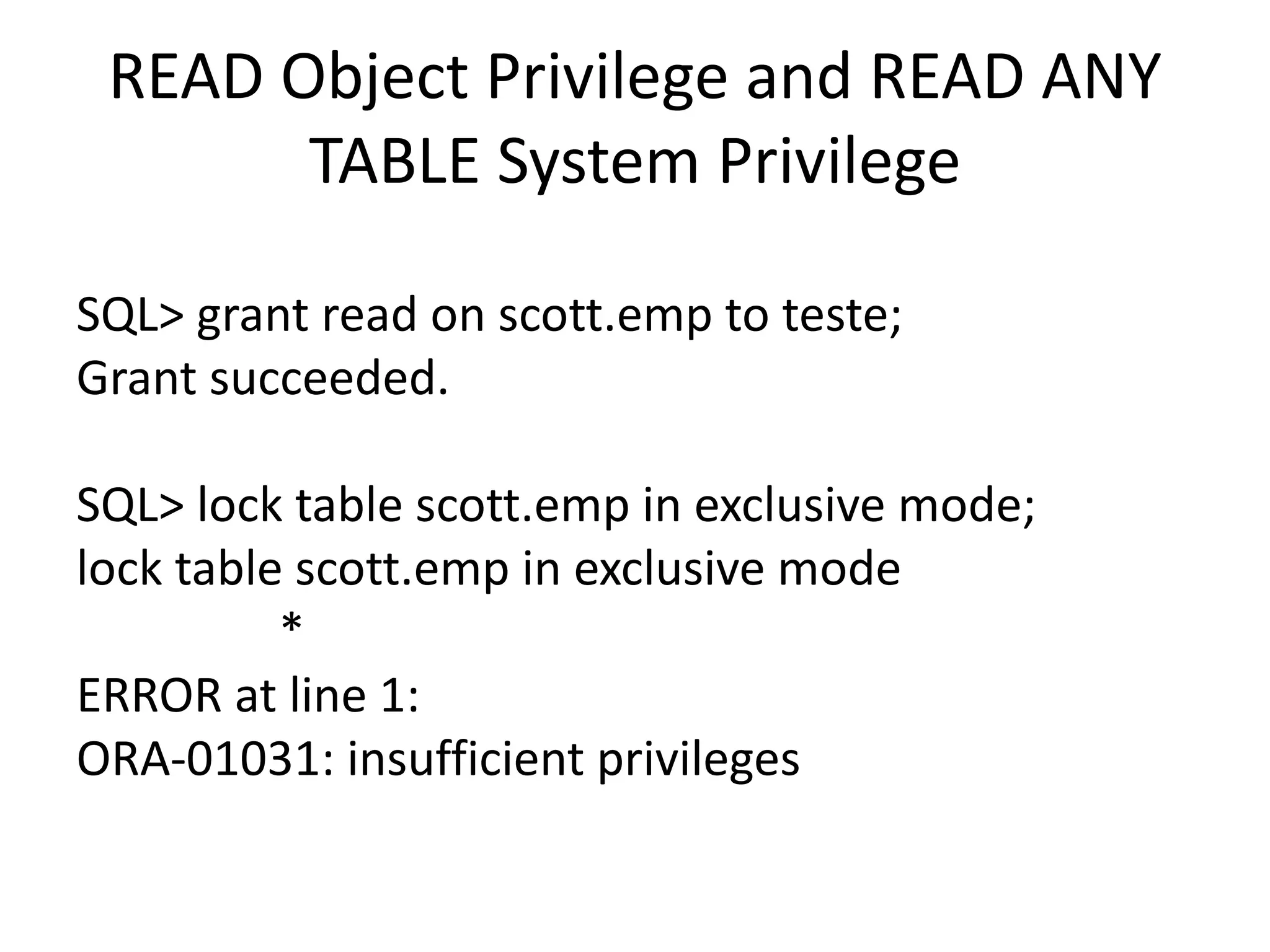 READ	Object	Privilege	and	READ	ANY TABLE	System	Privilege SQL>	grant	read	on	scott.emp to	teste; Grant	succeeded. SQL>	lock	table	scott.emp in	exclusive	mode; lock	table	scott.emp in	exclusive	mode * ERROR	at	line	1: ORA-01031:	insufficient	privileges 