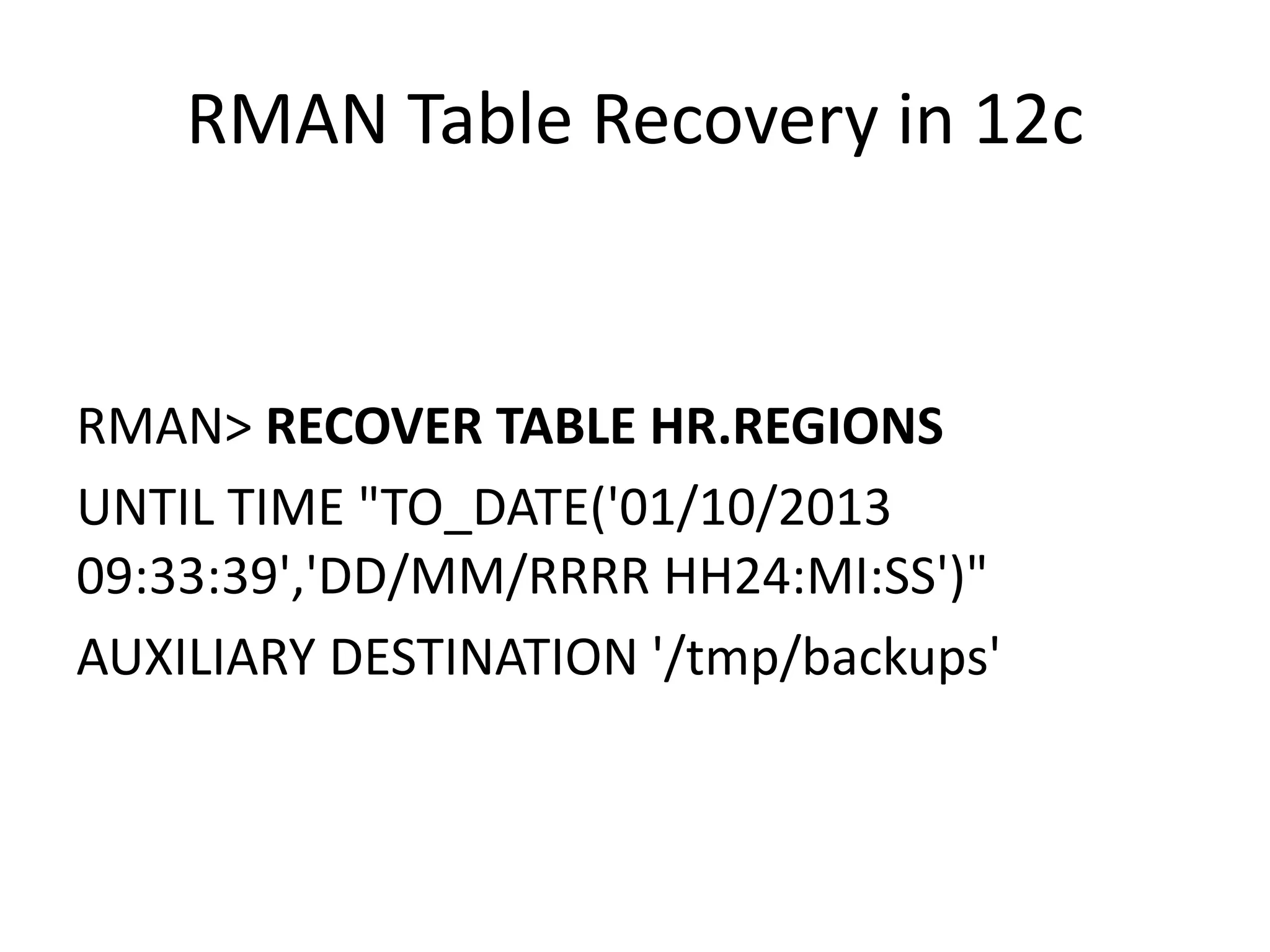 RMAN	Table	Recovery	in	12c RMAN>	RECOVER	TABLE	HR.REGIONS UNTIL	TIME	"TO_DATE('01/10/2013 09:33:39','DD/MM/RRRR	HH24:MI:SS')" AUXILIARY	DESTINATION	'/tmp/backups' 