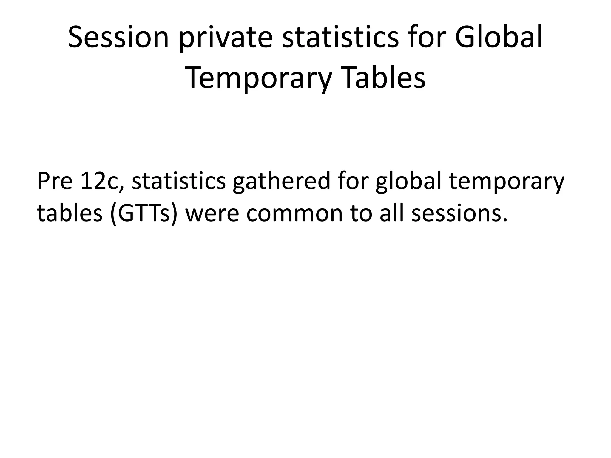 Session	private	statistics	for	Global Temporary	Tables Pre	12c,	statistics	gathered	for	global	temporary tables	(GTTs)	were	common	to	all	sessions. 