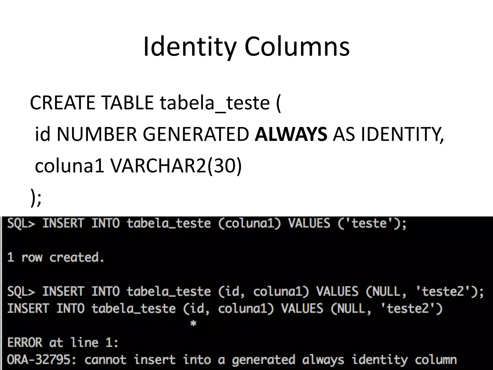 Identity	Columns CREATE	TABLE	tabela_teste ( id	NUMBER	GENERATED	ALWAYS AS	IDENTITY, coluna1	VARCHAR2(30) ); 