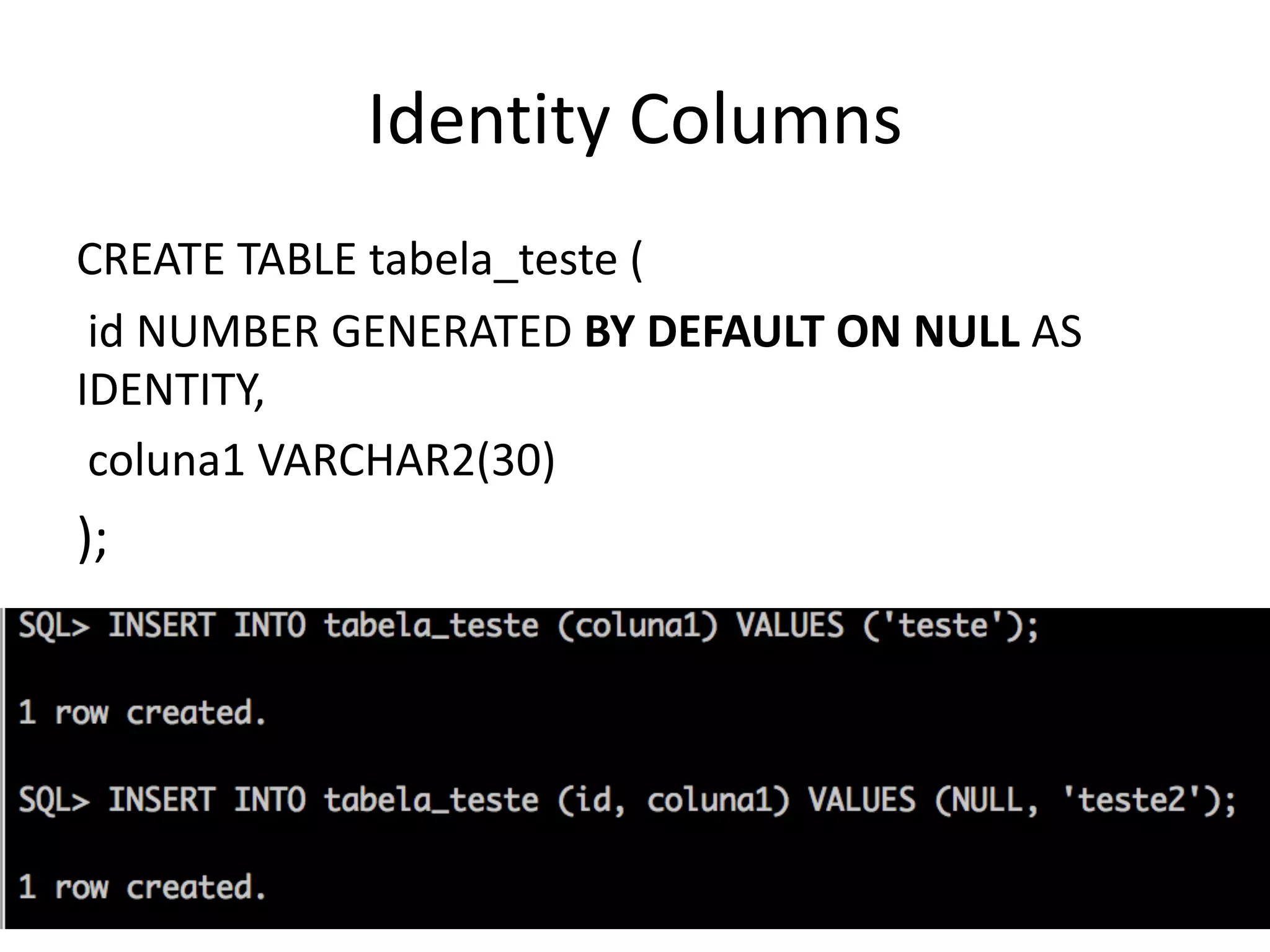 Identity	Columns CREATE	TABLE	tabela_teste ( id	NUMBER	GENERATED	BY	DEFAULT	ON	NULL	AS IDENTITY, coluna1	VARCHAR2(30) ); 