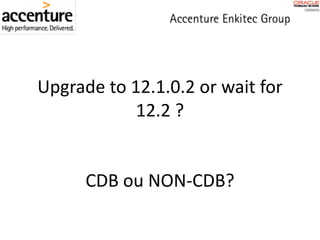 Upgrade	to	12.1.0.2	or	wait	for	
12.2	?
CDB	ou	NON-CDB?
 