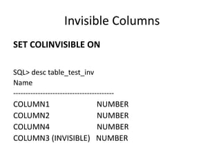 Invisible	Columns
SET	COLINVISIBLE	ON
SQL>	desc table_test_inv
Name																							
-----------------------------------------
COLUMN1																								NUMBER
COLUMN2																								NUMBER
COLUMN4																								NUMBER
COLUMN3	(INVISIBLE)			NUMBER
 