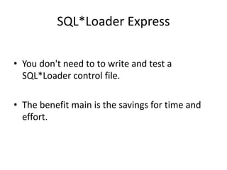 SQL*Loader	Express
• You	don't	need	to	to	write	and	test	a	
SQL*Loader	control	file.
• The	benefit	main	is	the	savings	for	time	and	
effort.
 