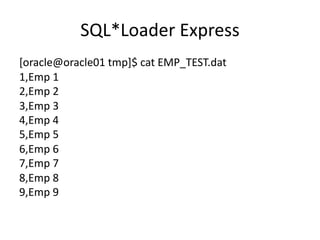 SQL*Loader	Express
[oracle@oracle01	tmp]$	cat	EMP_TEST.dat
1,Emp	1
2,Emp	2
3,Emp	3
4,Emp	4
5,Emp	5
6,Emp	6
7,Emp	7
8,Emp	8
9,Emp	9
 